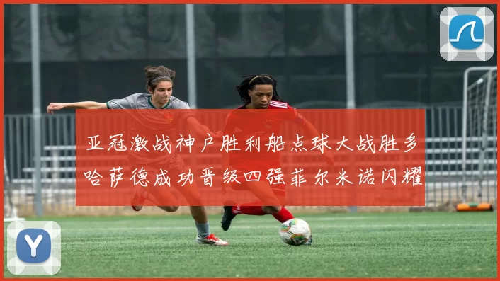 亚冠激战神户胜利船点球大战胜多哈萨德成功晋级四强菲尔米诺闪耀全场