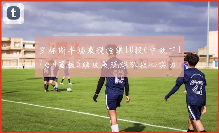 罗林斯半场表现抢眼10投6中砍下17分4篮板5助攻展现球队核心实力