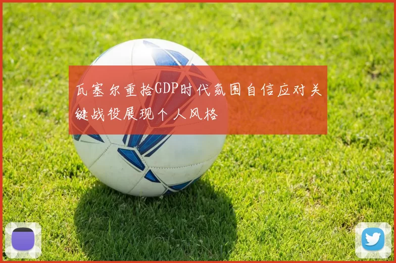 瓦塞尔重拾GDP时代氛围自信应对关键战役展现个人风格