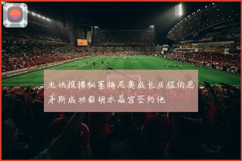 电讯报揭秘塞梅尼奥成长历程伯恩茅斯成功截胡水晶宫签约他