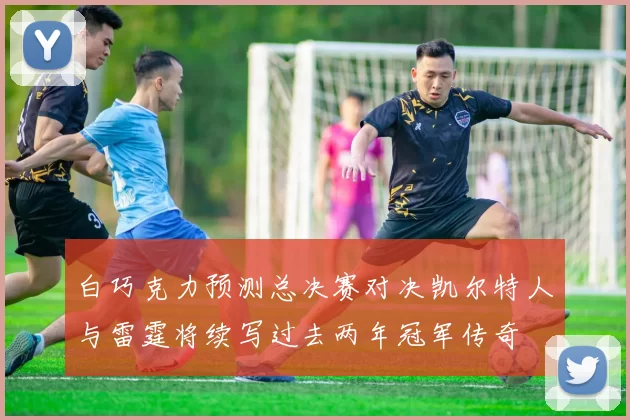 白巧克力预测总决赛对决凯尔特人与雷霆将续写过去两年冠军传奇