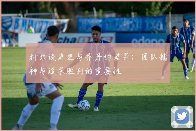 科尔谈库里与乔丹的差异：团队精神与追求胜利的重要性