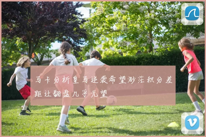 马卡分析皇马逆袭希望渺茫积分差距让翻盘几乎无望