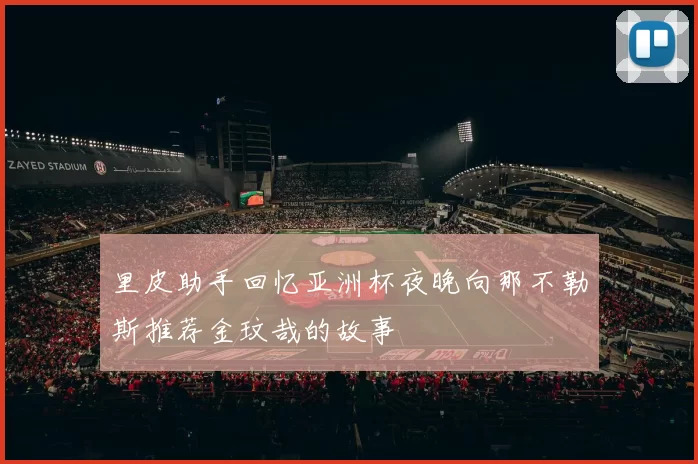 里皮助手回忆亚洲杯夜晚向那不勒斯推荐金玟哉的故事