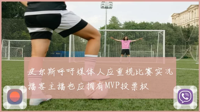 皮尔斯呼吁媒体人应重视比赛实况播客主播也应拥有MVP投票权