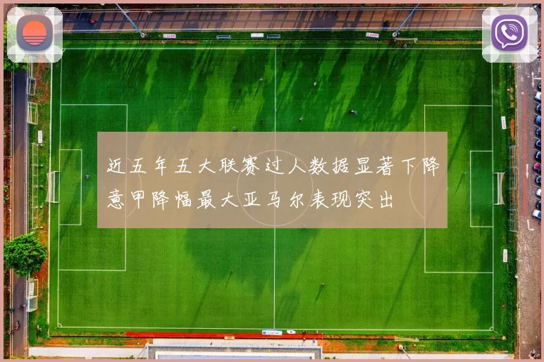 近五年五大联赛过人数据显著下降意甲降幅最大亚马尔表现突出