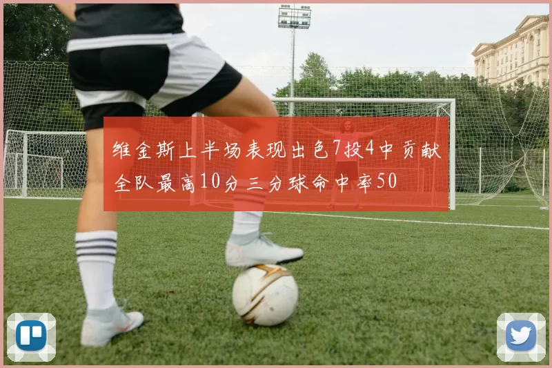 维金斯上半场表现出色7投4中贡献全队最高10分三分球命中率50