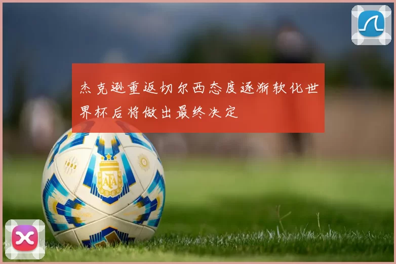 杰克逊重返切尔西态度逐渐软化世界杯后将做出最终决定