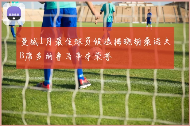 曼城1月最佳球员候选揭晓胡桑诺夫B席多纳鲁马争夺荣誉