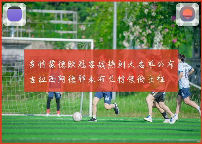 多特蒙德欧冠客战热刺大名单公布吉拉西阿德耶米布兰特领衔出征