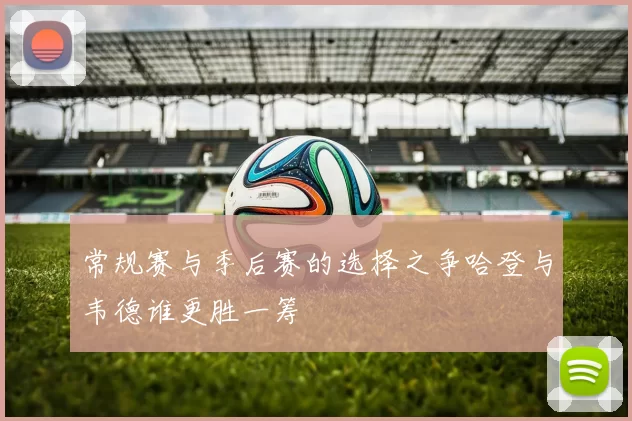 常规赛与季后赛的选择之争哈登与韦德谁更胜一筹