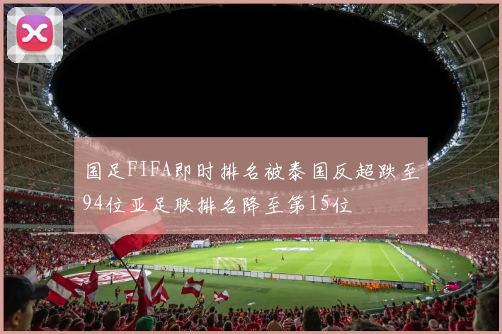 国足FIFA即时排名被泰国反超跌至94位亚足联排名降至第15位