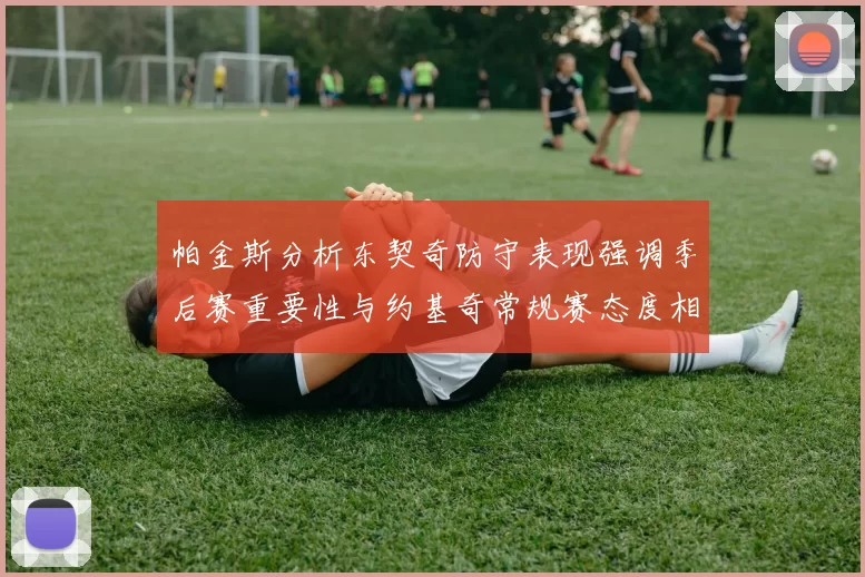 帕金斯分析东契奇防守表现强调季后赛重要性与约基奇常规赛态度相似