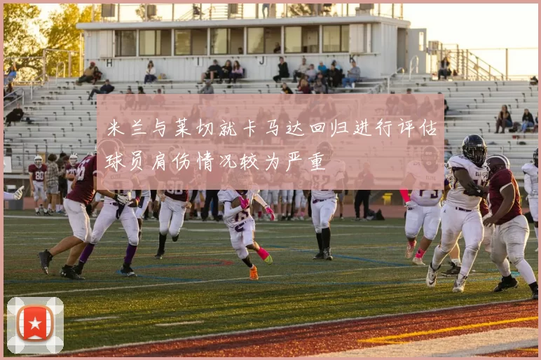米兰与莱切就卡马达回归进行评估球员肩伤情况较为严重