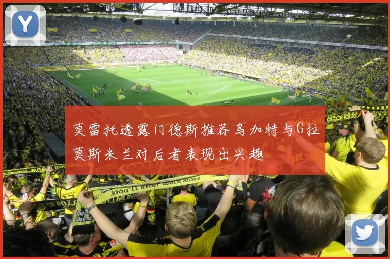 莫雷托透露门德斯推荐乌加特与G拉莫斯米兰对后者表现出兴趣