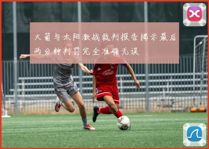 火箭与太阳激战裁判报告揭示最后两分钟判罚完全准确无误