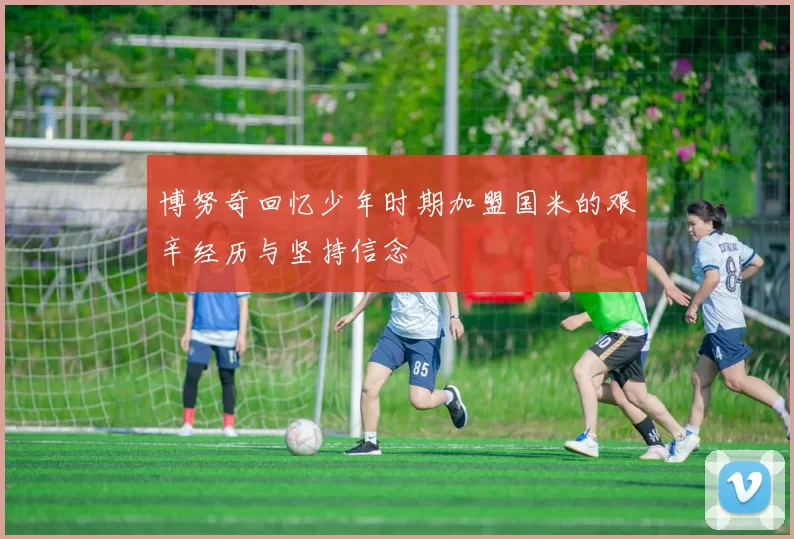 博努奇回忆少年时期加盟国米的艰辛经历与坚持信念