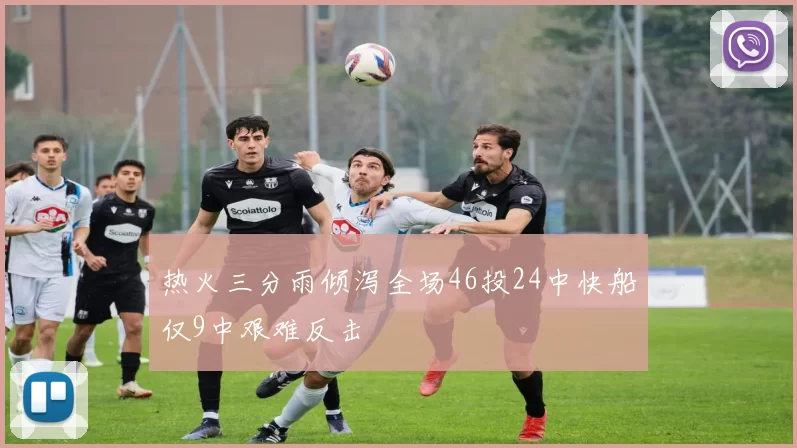 热火三分雨倾泻全场46投24中快船仅9中艰难反击