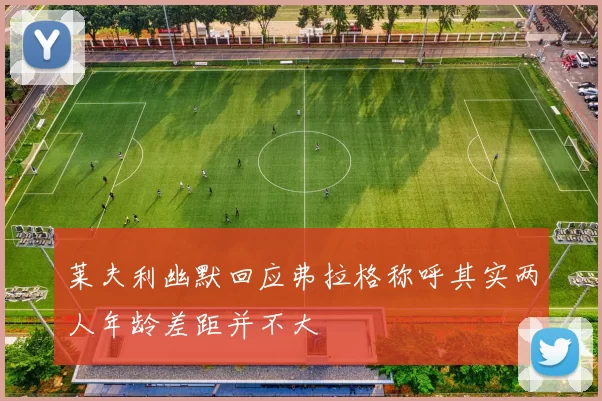 莱夫利幽默回应弗拉格称呼其实两人年龄差距并不大