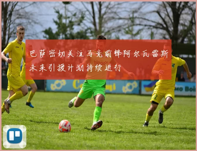 巴萨密切关注马竞前锋阿尔瓦雷斯未来引援计划持续进行