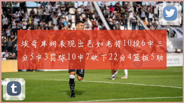 埃奇库姆表现出色如老将10投6中三分5中3罚球10中7砍下22分4篮板5助攻